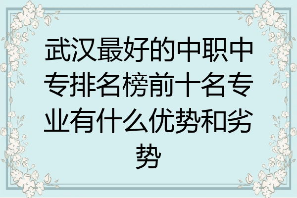 武汉最好的中职中专排名榜前十名专业有什么优势和劣势
