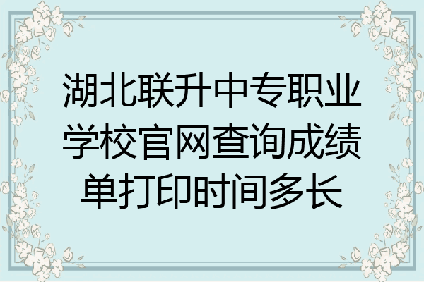 湖北联升中专职业学校官网查询成绩单打印时间多长