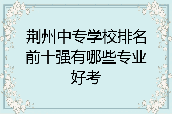 荆州中专学校排名前十强有哪些专业好考