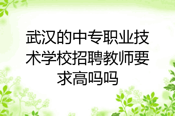 武汉的中专职业技术学校招聘教师要求高吗吗