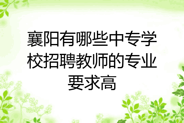 襄阳有哪些中专学校招聘教师的专业要求高
