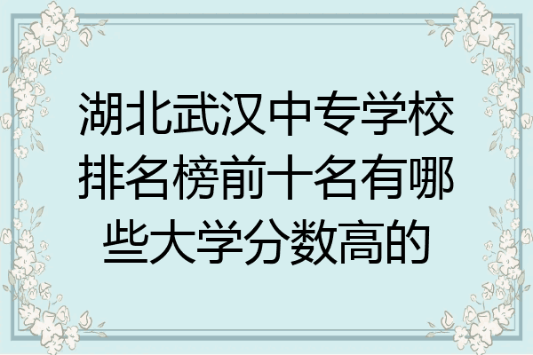 湖北武汉中专学校排名榜前十名有哪些大学分数高的