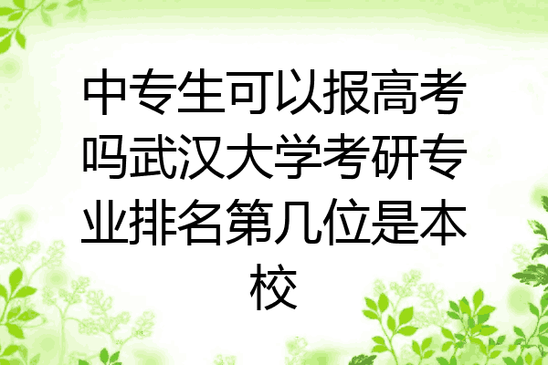 中专生可以报高考吗武汉大学考研专业排名第几位是本校
