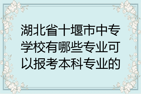 湖北省十堰市中专学校有哪些专业可以报考本科专业的