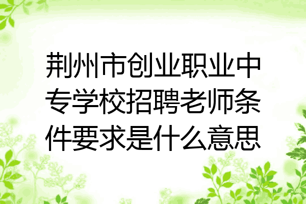 荆州市创业职业中专学校招聘老师条件要求是什么意思
