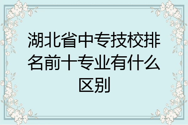 湖北省中专技校排名前十专业有什么区别
