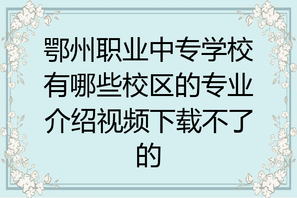 鄂州职业中专学校有哪些校区的专业介绍视频下载不了的