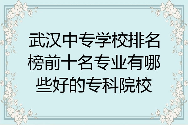 武汉中专学校排名榜前十名专业有哪些好的专科院校