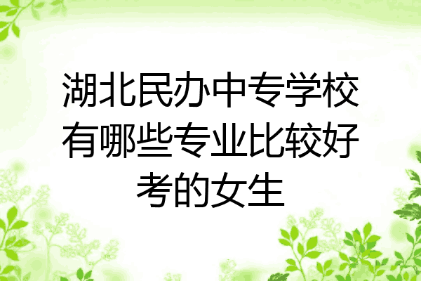 湖北民办中专学校有哪些专业比较好考的女生