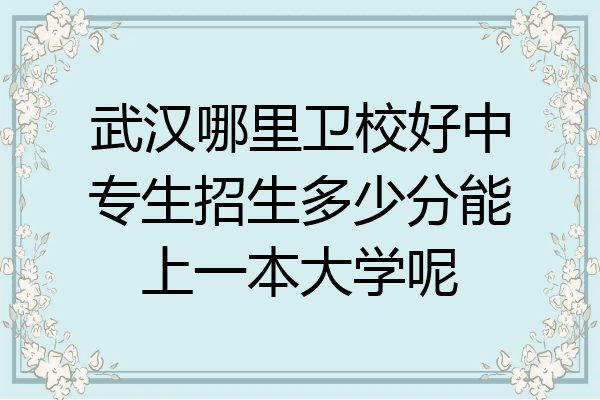 武汉哪里卫校好中专生招生多少分能上一本大学呢