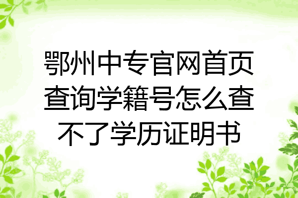 鄂州中专官网首页查询学籍号怎么查不了学历证明书