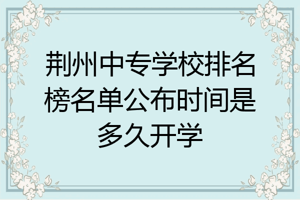 荆州中专学校排名榜名单公布时间是多久开学