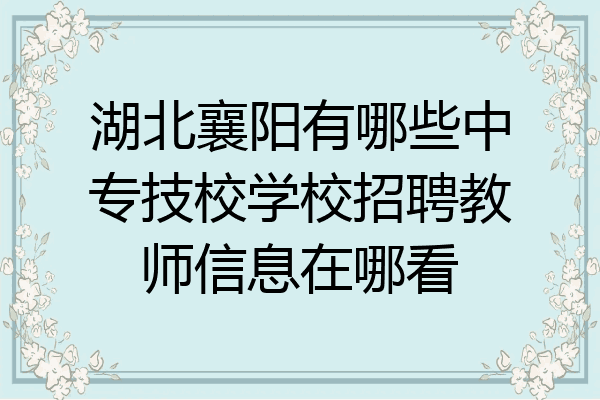 湖北襄阳有哪些中专技校学校招聘教师信息在哪看