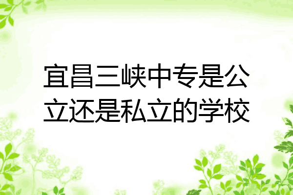 宜昌三峡中专是公立还是私立的学校