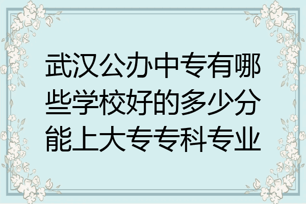 武汉公办中专有哪些学校好的多少分能上大专专科专业