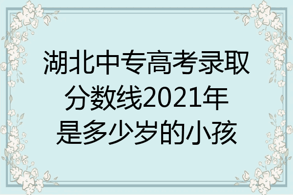 湖北中专高考录取分数线2021年是多少岁的小孩
