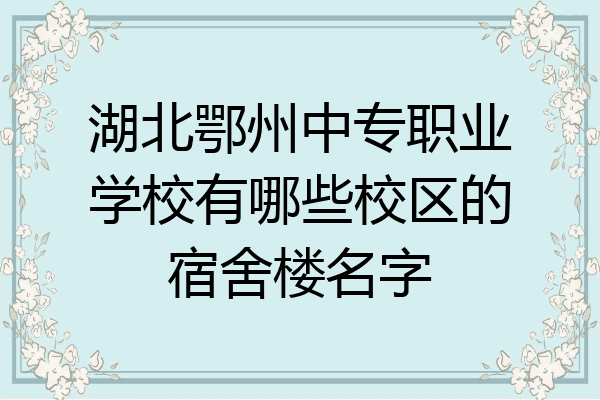 湖北鄂州中专职业学校有哪些校区的宿舍楼名字