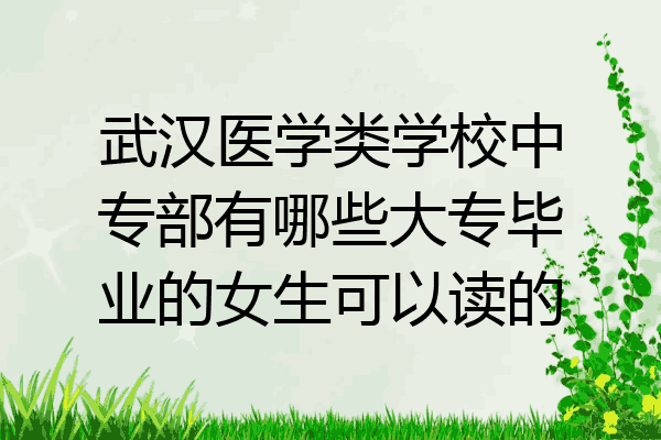 武汉医学类学校中专部有哪些大专毕业的女生可以读的