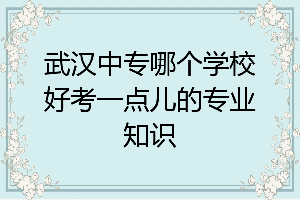 武汉中专哪个学校好考一点儿的专业知识