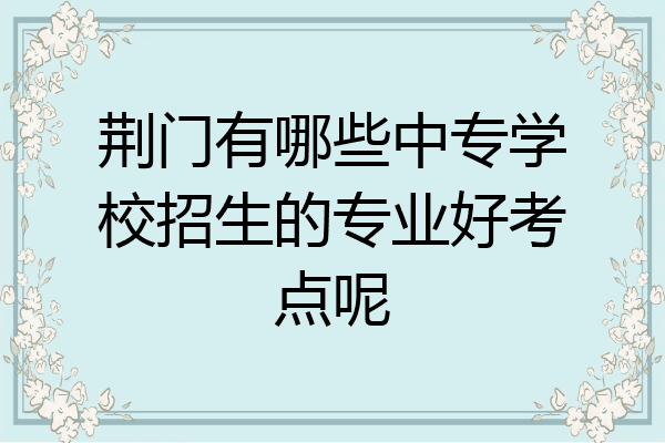 荆门有哪些中专学校招生的专业好考点呢