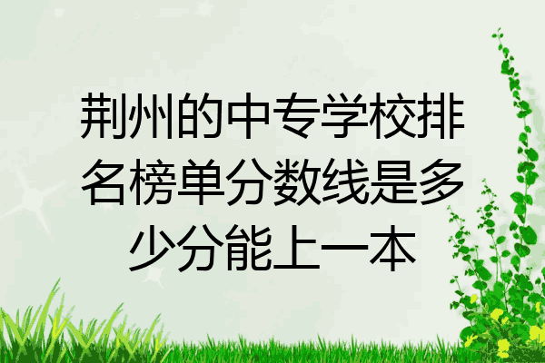 荆州的中专学校排名榜单分数线是多少分能上一本