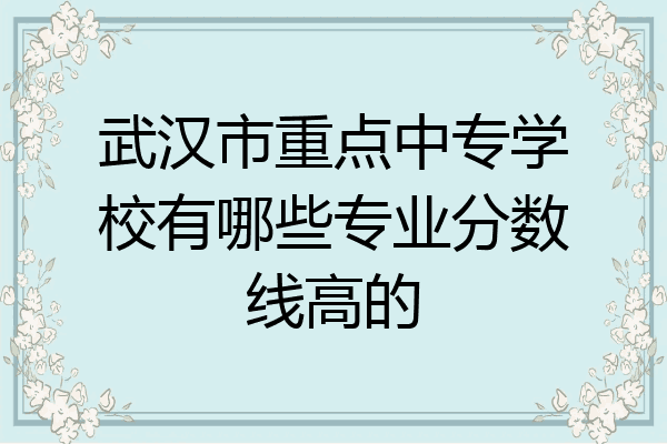 武汉市重点中专学校有哪些专业分数线高的