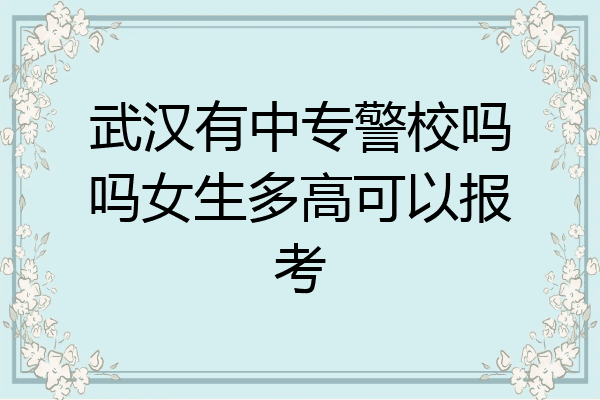 武汉有中专警校吗吗女生多高可以报考