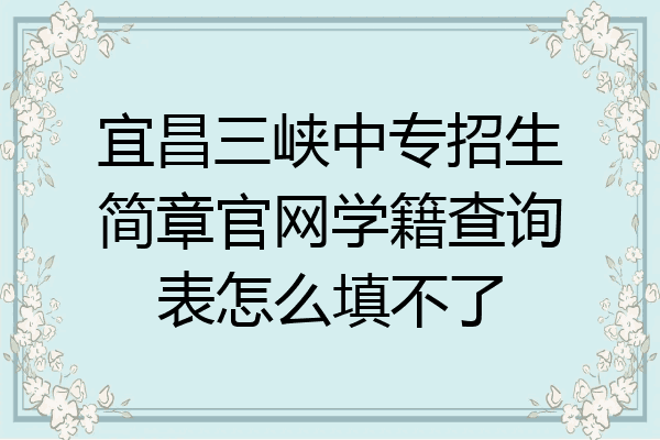 宜昌三峡中专招生简章官网学籍查询表怎么填不了