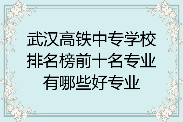 武汉高铁中专学校排名榜前十名专业有哪些好专业