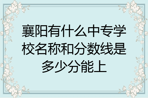 襄阳有什么中专学校名称和分数线是多少分能上