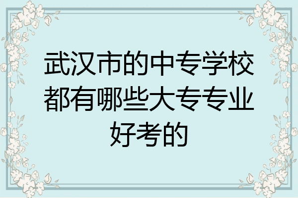 武汉市的中专学校都有哪些大专专业好考的