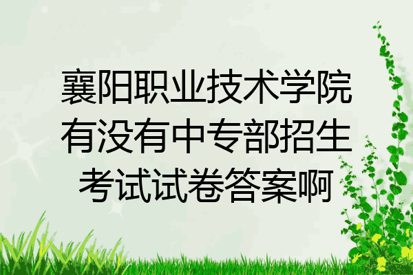 襄阳职业技术学院有没有中专部招生考试试卷答案啊