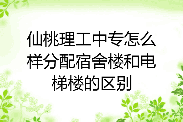 仙桃理工中专怎么样分配宿舍楼和电梯楼的区别