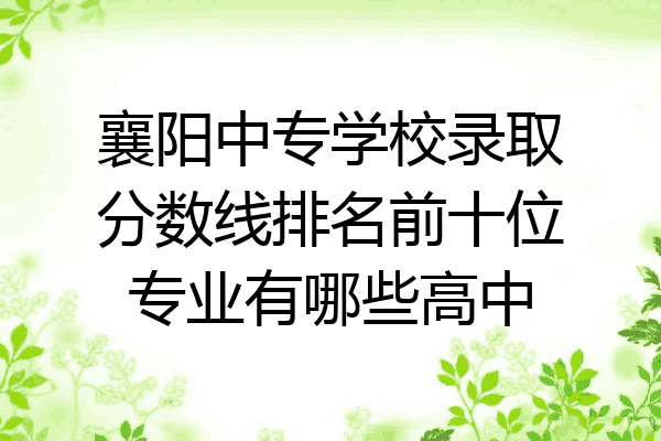 襄阳中专学校录取分数线排名前十位专业有哪些高中