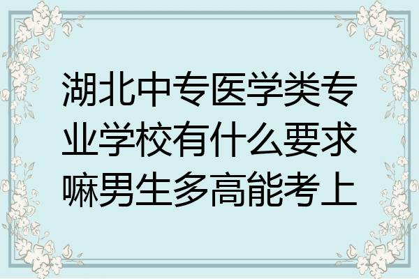 湖北中专医学类专业学校有什么要求嘛男生多高能考上