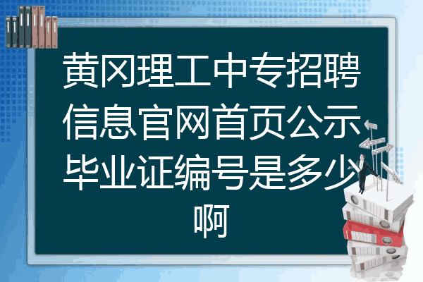 黄冈理工中专招聘信息官网首页公示毕业证编号是多少啊