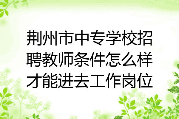 荆州市中专学校招聘教师条件怎么样才能进去工作岗位