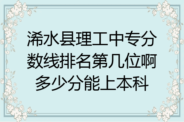 浠水县理工中专分数线排名第几位啊多少分能上本科