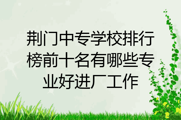 荆门中专学校排行榜前十名有哪些专业好进厂工作