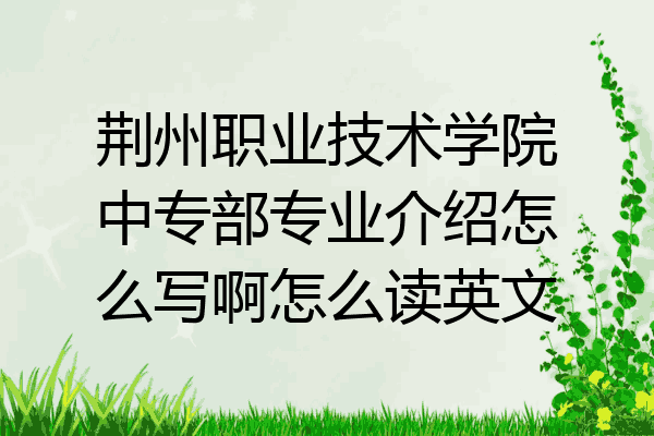 荆州职业技术学院中专部专业介绍怎么写啊怎么读英文