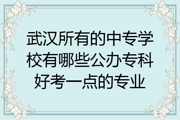 武汉所有的中专学校有哪些公办专科好考一点的专业