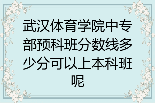 武汉体育学院中专部预科班分数线多少分可以上本科班呢