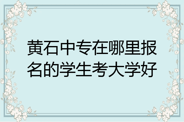 黄石中专在哪里报名的学生考大学好