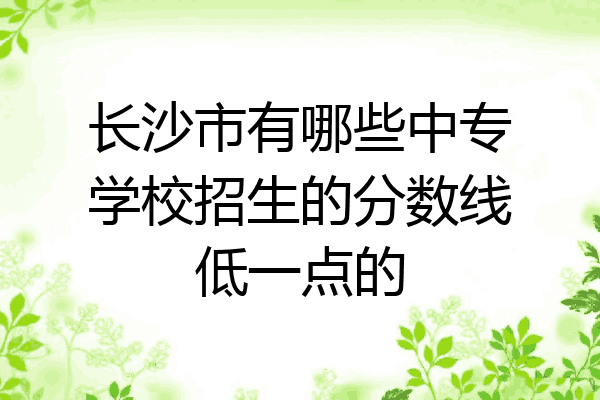 长沙市有哪些中专学校招生的分数线低一点的