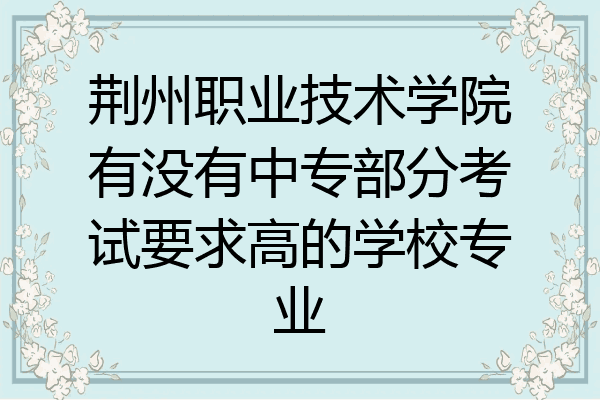 荆州职业技术学院有没有中专部分考试要求高的学校专业