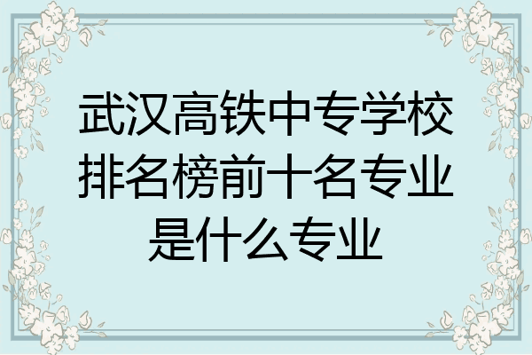 武汉高铁中专学校排名榜前十名专业是什么专业
