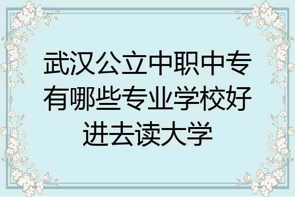 武汉公立中职中专有哪些专业学校好进去读大学