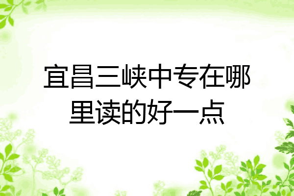 宜昌三峡中专在哪里读的好一点