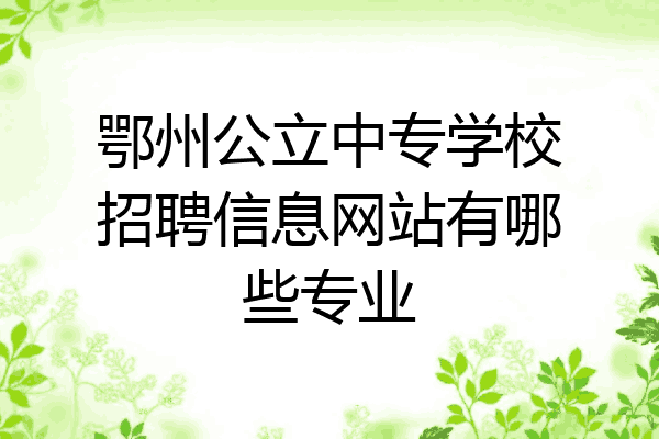 鄂州公立中专学校招聘信息网站有哪些专业