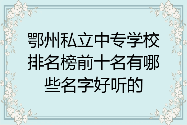 鄂州私立中专学校排名榜前十名有哪些名字好听的